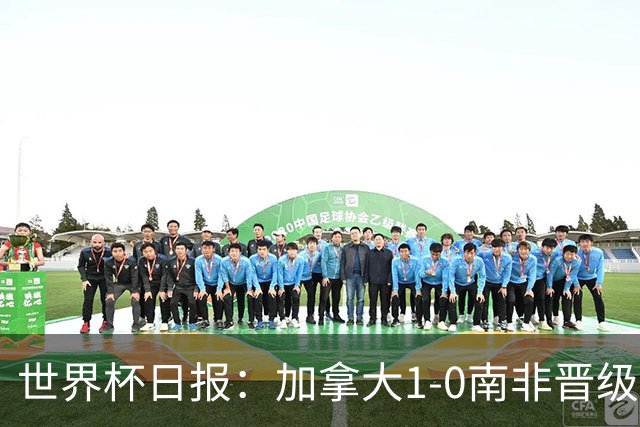 世界杯日报：加拿大1-0南非晋级创历史 韩国主帅洪明甫下课