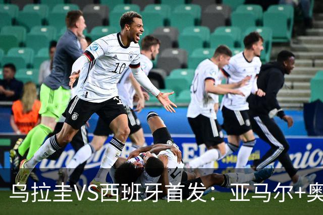 乌拉圭VS西班牙首发：亚马尔+奥亚萨瓦尔 巴尔韦德出战