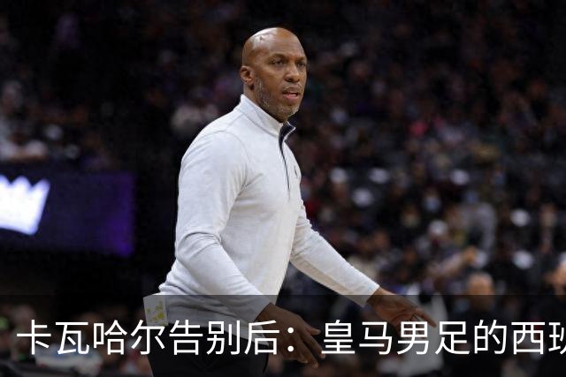 卡瓦哈尔告别后：皇马男足的西班牙面孔真的在消失吗？