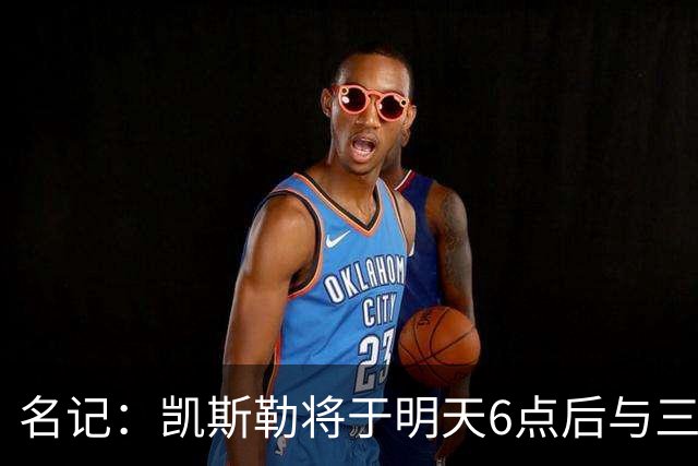名记：凯斯勒将于明天6点后与三支球队会面 相信湖人会是其中之一