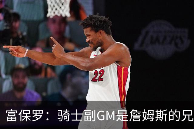 富保罗：骑士副GM是詹姆斯的兄弟极为关键 不利之处在于没了加兰