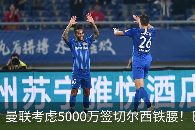曼联考虑5000万签切尔西铁腰！巴莱巴恐亦被截胡，布莱顿给出具体要价