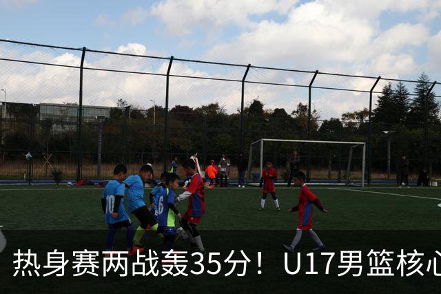 热身赛两战轰35分！U17男篮核心不止要接班张镇麟，还要登陆NBA？
