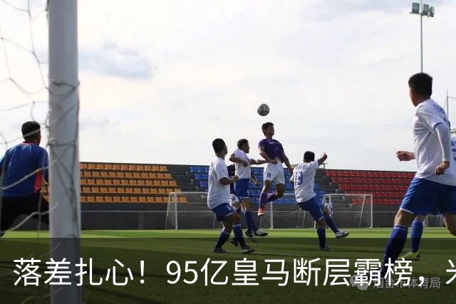 落差扎心！95亿皇马断层霸榜，米兰18.5亿排14，意甲追英超难在哪