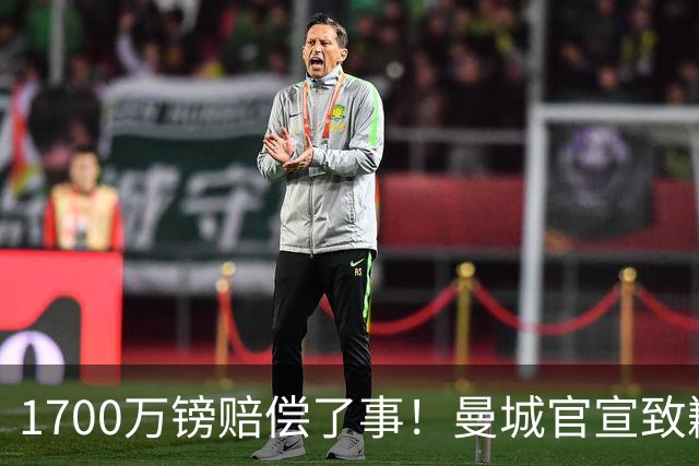 1700万镑赔偿了事！曼城官宣致歉，马雷斯卡接班瓜帅争议难平息